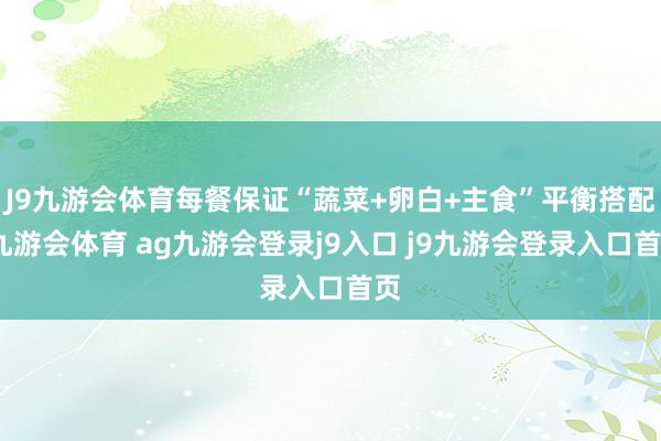 J9九游会体育每餐保证“蔬菜+卵白+主食”平衡搭配-九游会体育 ag九游会登录j9入口 j9九游会登录入口首页