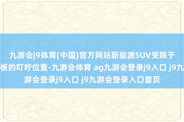 九游会j9体育(中国)官方网站新能源SUV受限于承载式车身底板电板的叮咛位置-九游会体育 ag九游会登录j9入口 j9九游会登录入口首页