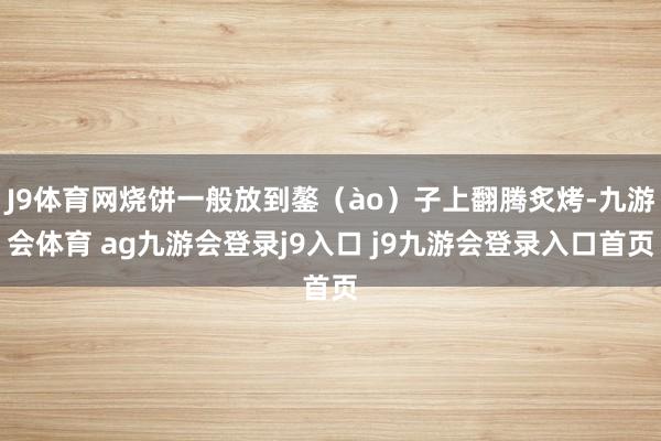 J9体育网烧饼一般放到鏊(ào)子上翻腾炙烤-九游会体育 ag九游会登录j9入口 j9九游会登录入口首页