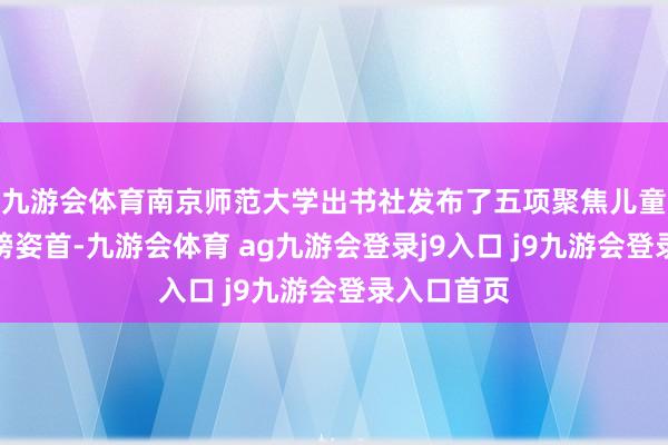 九游会体育南京师范大学出书社发布了五项聚焦儿童成长的重磅姿首-九游会体育 ag九游会登录j9入口 j9九游会登录入口首页