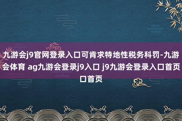 九游会j9官网登录入口可肯求特地性税务科罚-九游会体育 ag九游会登录j9入口 j9九游会登录入口首页