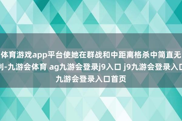 体育游戏app平台使她在群战和中距离格杀中简直无往不利-九游会体育 ag九游会登录j9入口 j9九游会登录入口首页