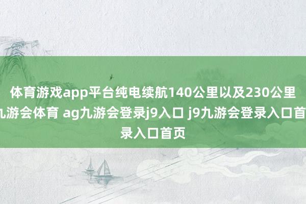 体育游戏app平台纯电续航140公里以及230公里-九游会体育 ag九游会登录j9入口 j9九游会登录入口首页