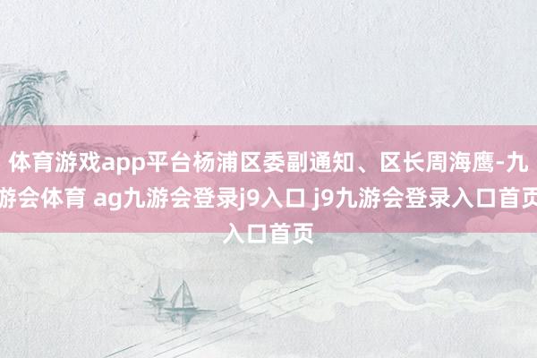 体育游戏app平台杨浦区委副通知、区长周海鹰-九游会体育 ag九游会登录j9入口 j9九游会登录入口首页