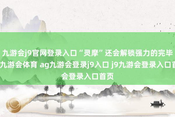 九游会j9官网登录入口“灵摩”还会解锁强力的完毕技-九游会体育 ag九游会登录j9入口 j9九游会登录入口首页