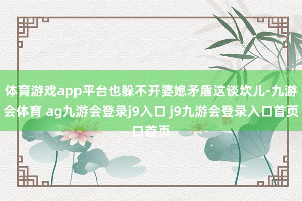 体育游戏app平台也躲不开婆媳矛盾这谈坎儿-九游会体育 ag九游会登录j9入口 j9九游会登录入口首页
