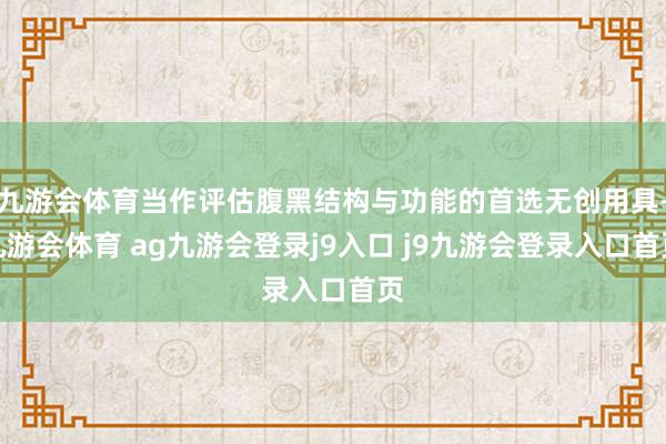 九游会体育当作评估腹黑结构与功能的首选无创用具-九游会体育 ag九游会登录j9入口 j9九游会登录入口首页