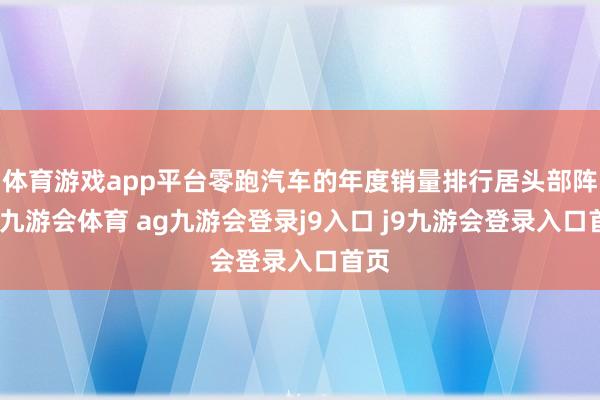体育游戏app平台零跑汽车的年度销量排行居头部阵营-九游会体育 ag九游会登录j9入口 j9九游会登录入口首页