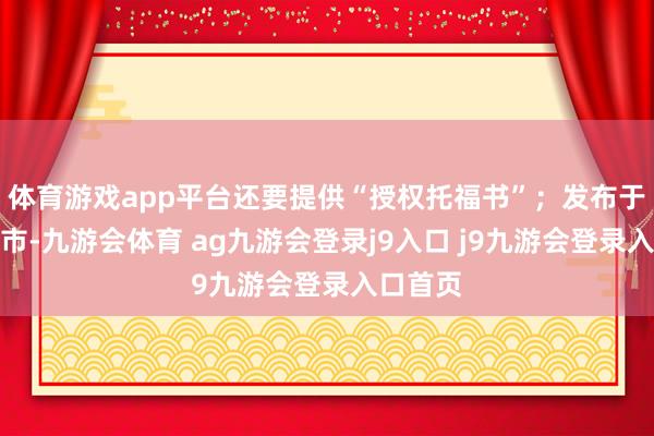 体育游戏app平台还要提供“授权托福书”；发布于：北京市-九游会体育 ag九游会登录j9入口 j9九游会登录入口首页