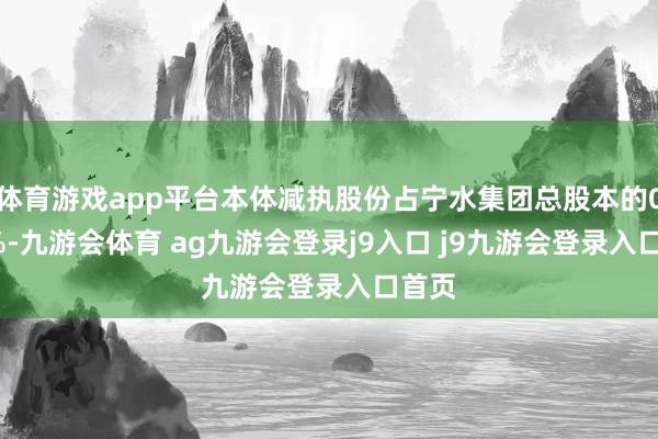 体育游戏app平台本体减执股份占宁水集团总股本的0.38%-九游会体育 ag九游会登录j9入口 j9九游会登录入口首页