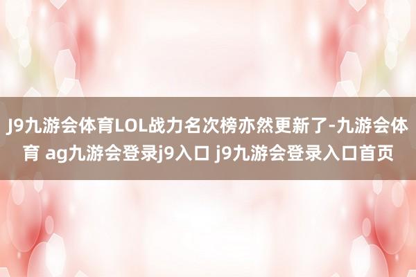 J9九游会体育LOL战力名次榜亦然更新了-九游会体育 ag九游会登录j9入口 j9九游会登录入口首页