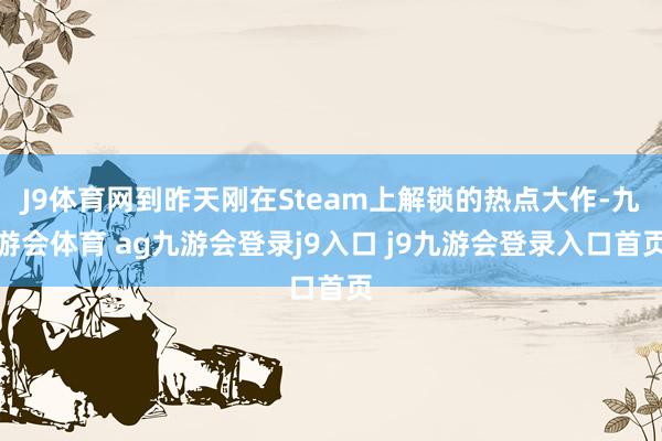 J9体育网到昨天刚在Steam上解锁的热点大作-九游会体育 ag九游会登录j9入口 j9九游会登录入口首页