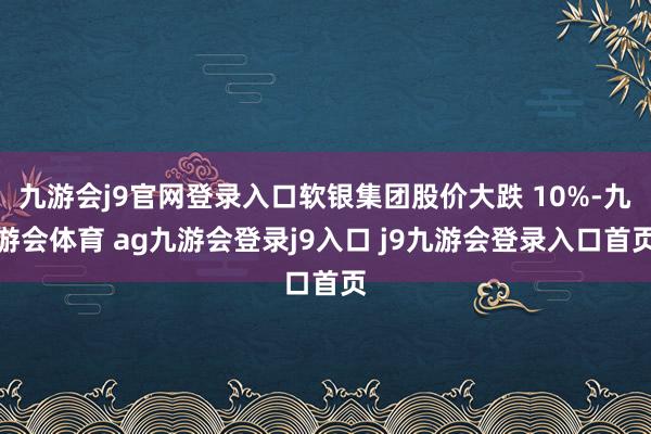 九游会j9官网登录入口软银集团股价大跌 10%-九游会体育 ag九游会登录j9入口 j9九游会登录入口首页