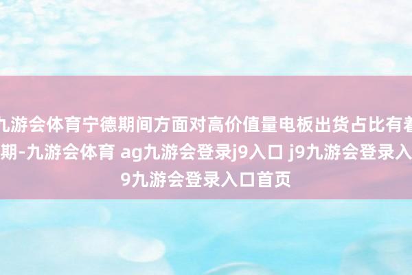 九游会体育宁德期间方面对高价值量电板出货占比有着更高预期-九游会体育 ag九游会登录j9入口 j9九游会登录入口首页