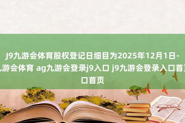 J9九游会体育股权登记日细目为2025年12月1日-九游会体育 ag九游会登录j9入口 j9九游会登录入口首页