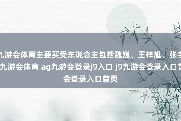 九游会体育主要买受东说念主包括魏巍、王梓旭、张宇等-九游会体育 ag九游会登录j9入口 j9九游会登录入口首页