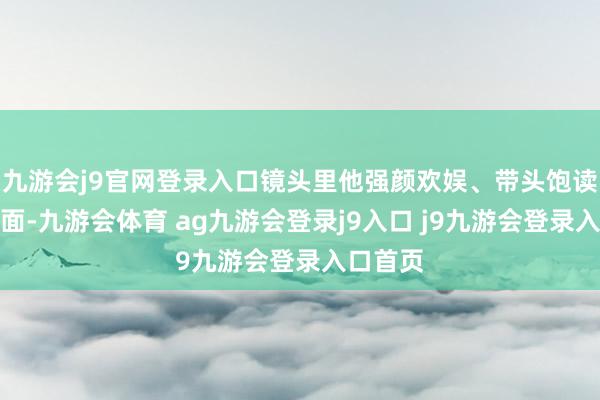 九游会j9官网登录入口镜头里他强颜欢娱、带头饱读掌的画面-九游会体育 ag九游会登录j9入口 j9九游会登录入口首页