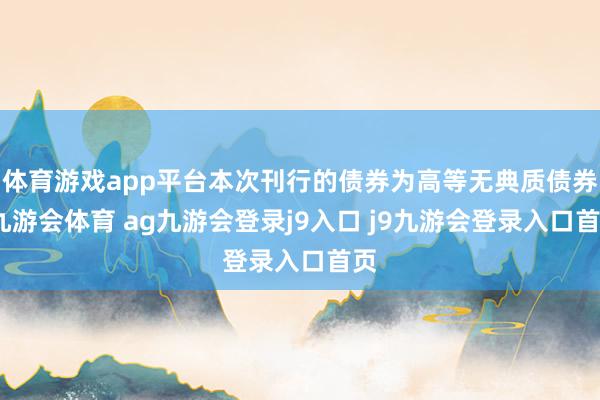 体育游戏app平台本次刊行的债券为高等无典质债券-九游会体育 ag九游会登录j9入口 j9九游会登录入口首页