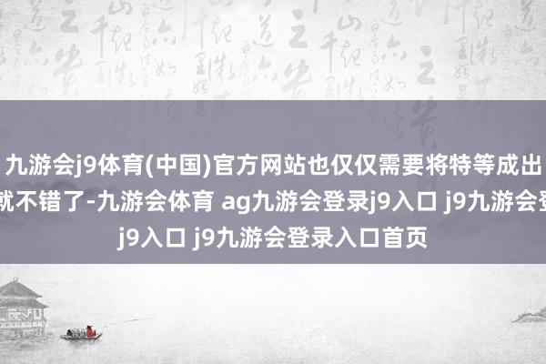 九游会j9体育(中国)官方网站也仅仅需要将特等成出息步到0.95就不错了-九游会体育 ag九游会登录j9入口 j9九游会登录入口首页