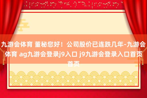 九游会体育 董秘您好!公司股价已连跌几年-九游会体育 ag九游会登录j9入口 j9九游会登录入口首页