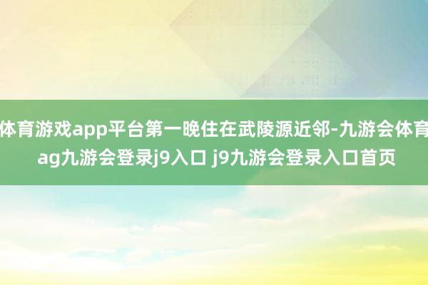 体育游戏app平台第一晚住在武陵源近邻-九游会体育 ag九游会登录j9入口 j9九游会登录入口首页