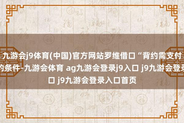 九游会j9体育(中国)官方网站罗维借口“背约需支付10万元”的条件-九游会体育 ag九游会登录j9入口 j9九游会登录入口首页