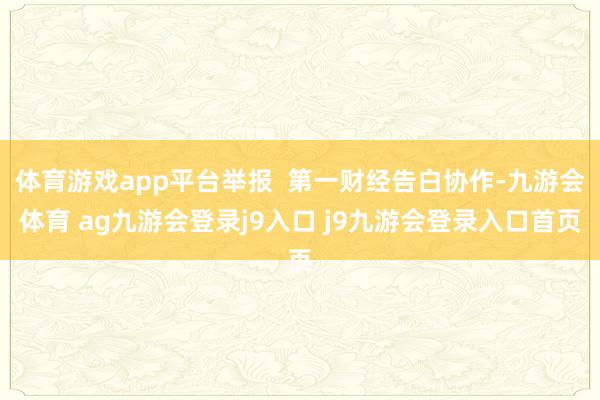 体育游戏app平台举报 第一财经告白协作-九游会体育 ag九游会登录j9入口 j9九游会登录入口首页