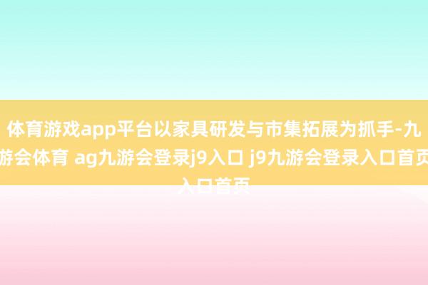 体育游戏app平台以家具研发与市集拓展为抓手-九游会体育 ag九游会登录j9入口 j9九游会登录入口首页