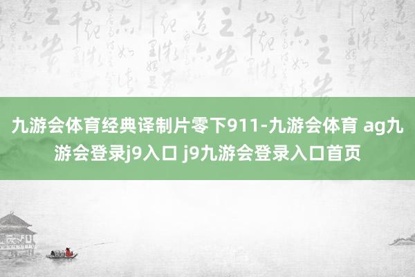 九游会体育经典译制片零下911-九游会体育 ag九游会登录j9入口 j9九游会登录入口首页