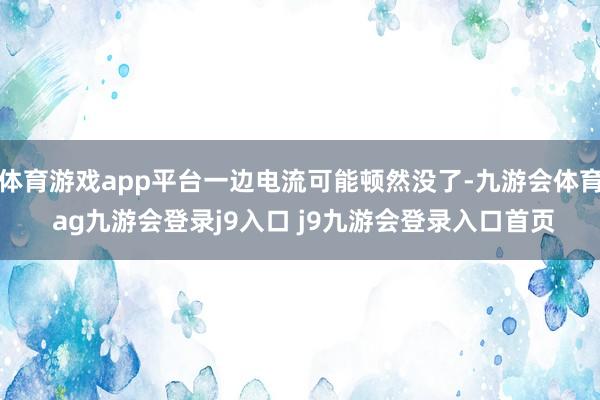 体育游戏app平台一边电流可能顿然没了-九游会体育 ag九游会登录j9入口 j9九游会登录入口首页