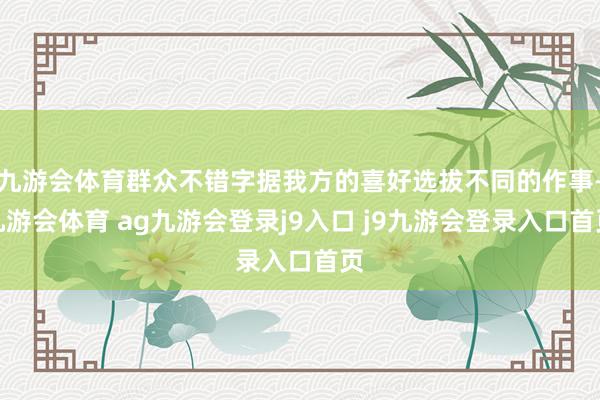 九游会体育群众不错字据我方的喜好选拔不同的作事-九游会体育 ag九游会登录j9入口 j9九游会登录入口首页