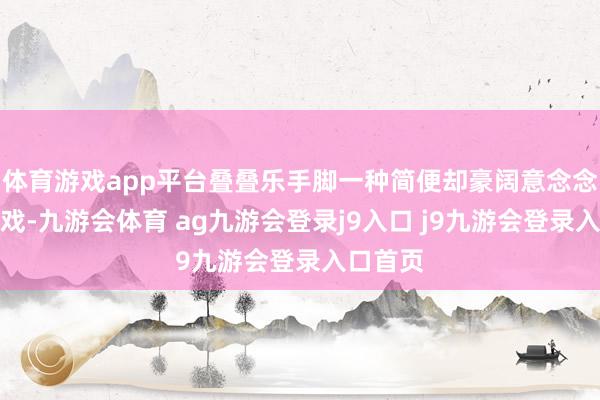 体育游戏app平台叠叠乐手脚一种简便却豪阔意念念性的游戏-九游会体育 ag九游会登录j9入口 j9九游会登录入口首页
