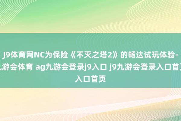 J9体育网NC为保险《不灭之塔2》的畅达试玩体验-九游会体育 ag九游会登录j9入口 j9九游会登录入口首页