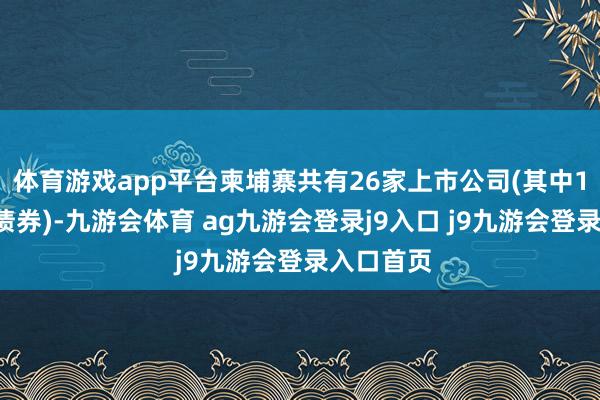 体育游戏app平台柬埔寨共有26家上市公司(其中14家刊行债券)-九游会体育 ag九游会登录j9入口 j9九游会登录入口首页