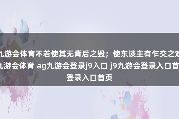 九游会体育不若使其无背后之毁；使东谈主有乍交之欢-九游会体育 ag九游会登录j9入口 j9九游会登录入口首页