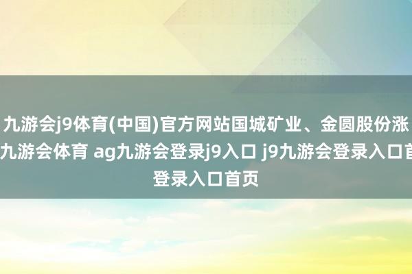 九游会j9体育(中国)官方网站国城矿业、金圆股份涨停-九游会体育 ag九游会登录j9入口 j9九游会登录入口首页