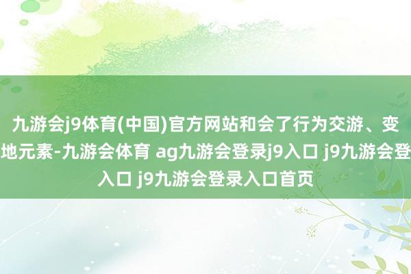 九游会j9体育(中国)官方网站和会了行为交游、变装演出与立地元素-九游会体育 ag九游会登录j9入口 j9九游会登录入口首页