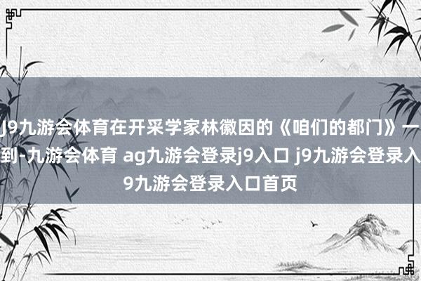 J9九游会体育在开采学家林徽因的《咱们的都门》一文中读到-九游会体育 ag九游会登录j9入口 j9九游会登录入口首页