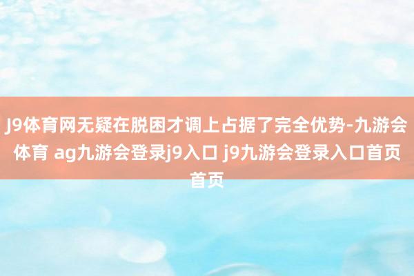 J9体育网无疑在脱困才调上占据了完全优势-九游会体育 ag九游会登录j9入口 j9九游会登录入口首页