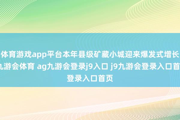 体育游戏app平台本年县级矿藏小城迎来爆发式增长-九游会体育 ag九游会登录j9入口 j9九游会登录入口首页