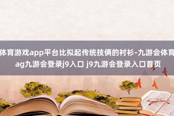 体育游戏app平台比拟起传统技俩的衬衫-九游会体育 ag九游会登录j9入口 j9九游会登录入口首页