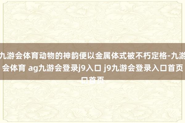 九游会体育动物的神韵便以金属体式被不朽定格-九游会体育 ag九游会登录j9入口 j9九游会登录入口首页
