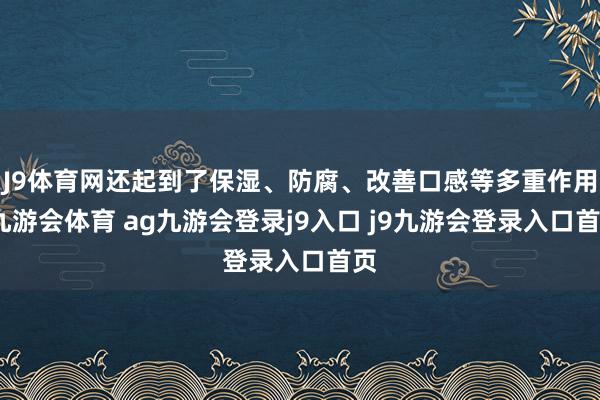 J9体育网还起到了保湿、防腐、改善口感等多重作用-九游会体育 ag九游会登录j9入口 j9九游会登录入口首页
