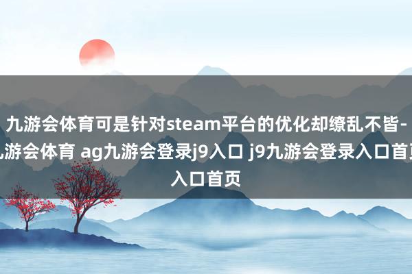 九游会体育可是针对steam平台的优化却缭乱不皆-九游会体育 ag九游会登录j9入口 j9九游会登录入口首页