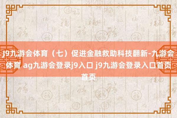 J9九游会体育（七）促进金融救助科技翻新-九游会体育 ag九游会登录j9入口 j9九游会登录入口首页