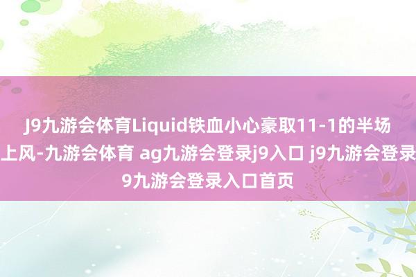 J9九游会体育Liquid铁血小心豪取11-1的半场雄伟跨越上风-九游会体育 ag九游会登录j9入口 j9九游会登录入口首页