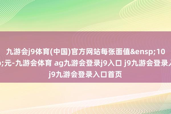 九游会j9体育(中国)官方网站每张面值&ensp;100&ensp;元-九游会体育 ag九游会登录j9入口 j9九游会登录入口首页
