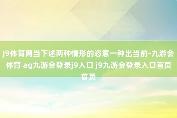 J9体育网当下述两种情形的恣意一种出当前-九游会体育 ag九游会登录j9入口 j9九游会登录入口首页