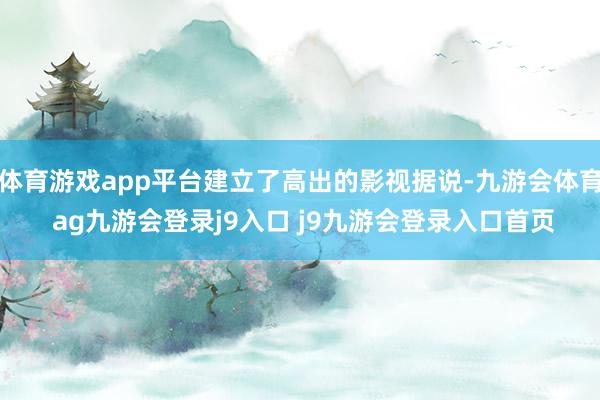 体育游戏app平台建立了高出的影视据说-九游会体育 ag九游会登录j9入口 j9九游会登录入口首页