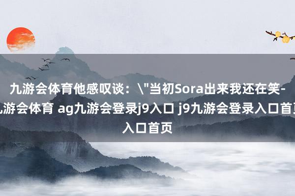 九游会体育他感叹谈：＂当初Sora出来我还在笑-九游会体育 ag九游会登录j9入口 j9九游会登录入口首页